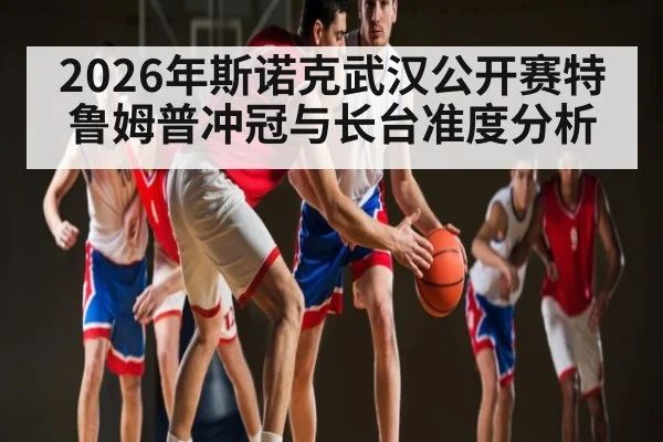 2026年斯诺克武汉公开赛特鲁姆普冲冠与长台准度分析