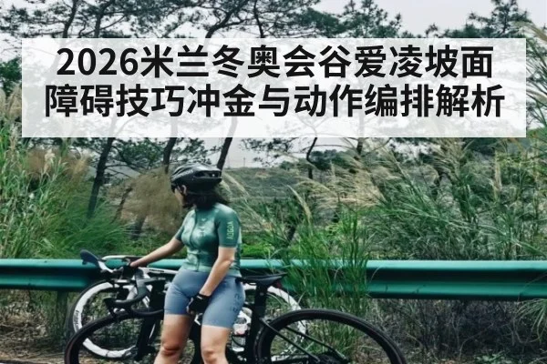 2026米兰冬奥会谷爱凌坡面障碍技巧冲金与动作编排解析