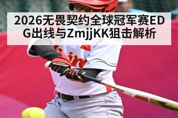 2026无畏契约全球冠军赛EDG出线与ZmjjKK狙击解析