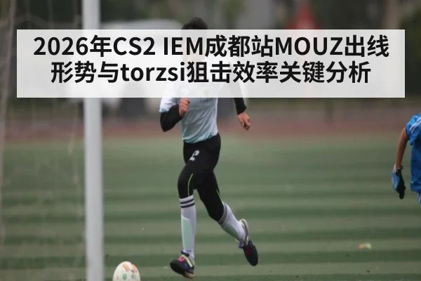 2026年CS2 IEM成都站MOUZ出线形势与torzsi狙击效率关键分析